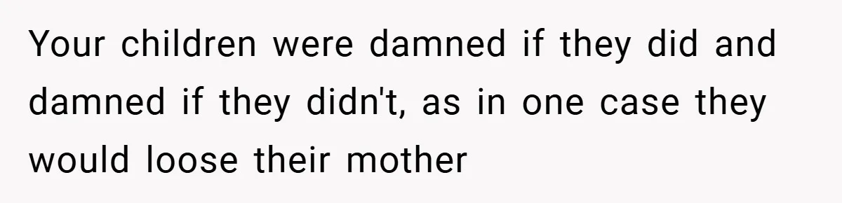 Your children were damned if they did and damned if they didn't, as in one case they would loose their mother