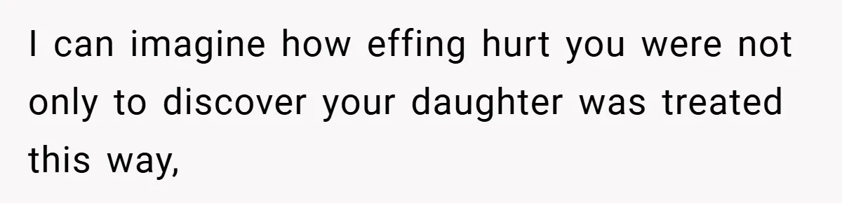 I can imagine how effing hurt you were not only to discover your daughter was treated this way,