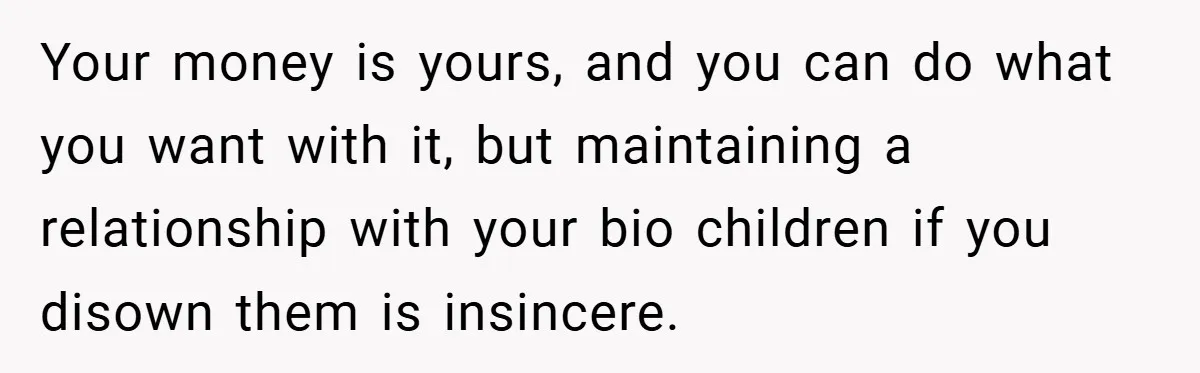 Your money is yours, and you can do what you want with it, but maintaining a relationship with your bio children if you disown them is insincere.