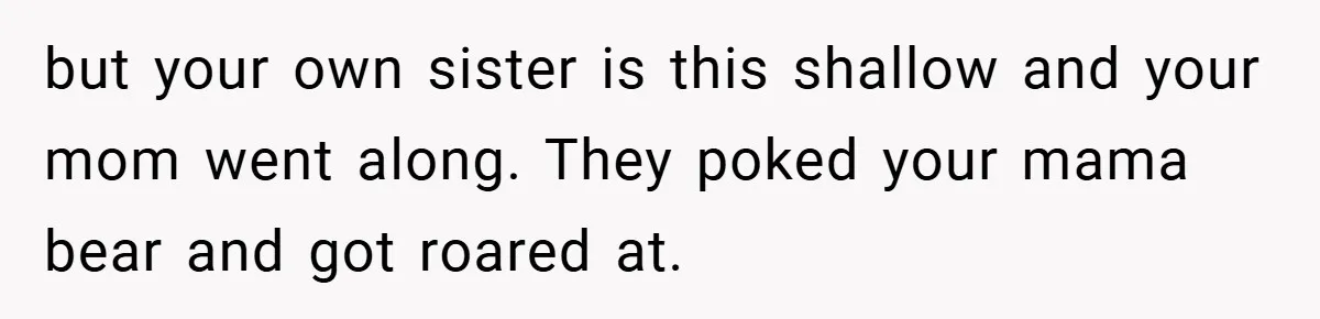 but your own sister is this shallow and your mom went along. They poked your mama bear and got roared at.