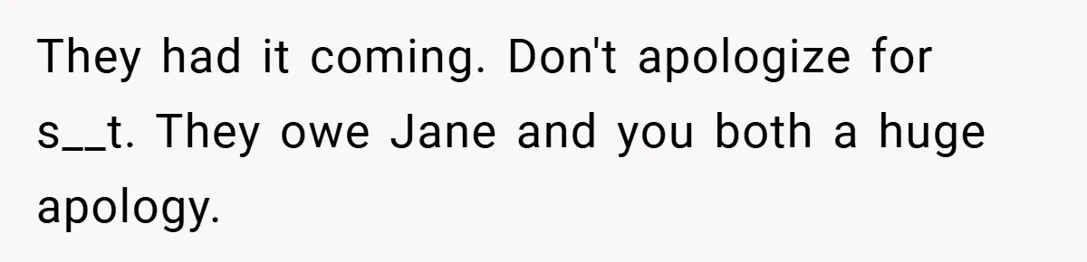 They had it coming. Don't apologize for s__t. They owe Jane and you both a huge apology.