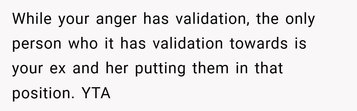 While your anger has validation, the only person who it has validation towards is your ex and her putting them in that position. YTA