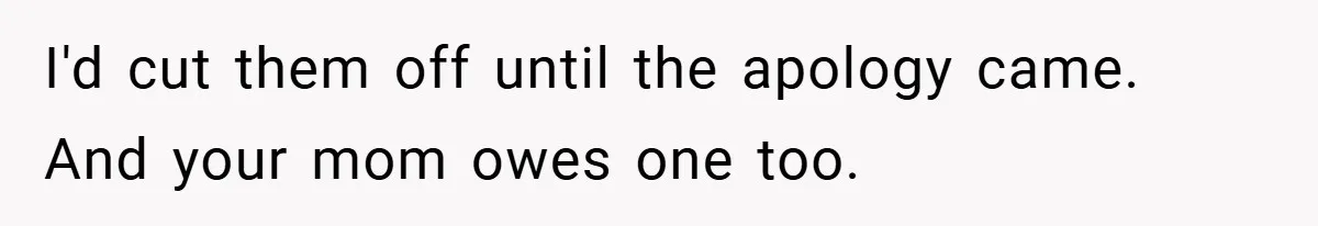 I'd cut them off until the apology came. And your mom owes one too.