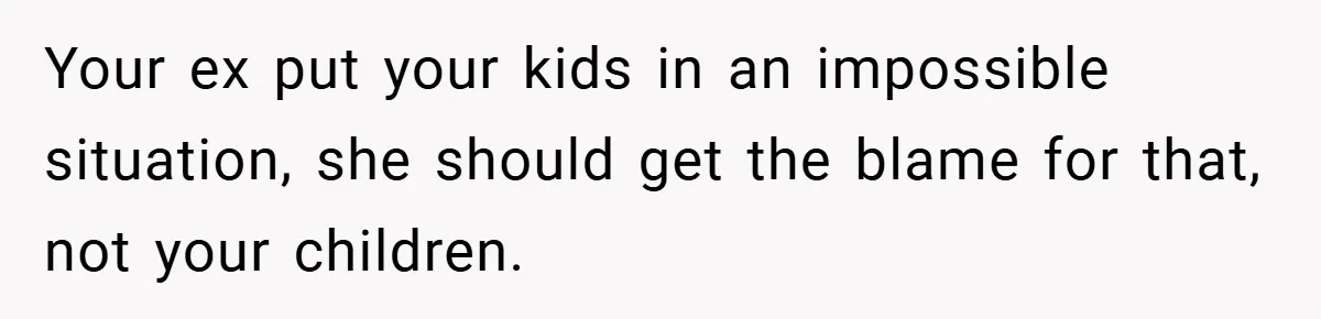 Your ex put your kids in an impossible situation, she should get the blame for that, not your children.