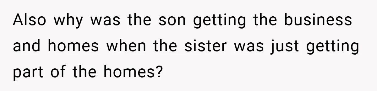 Also why was the son getting the business and homes when the sister was just getting part of the homes?