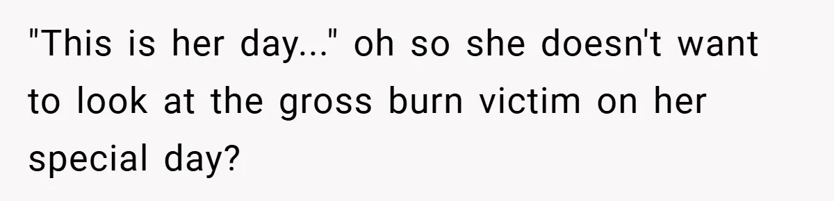 "This is her day..." oh so she doesn't want to look at the gross burn victim on her special day?
