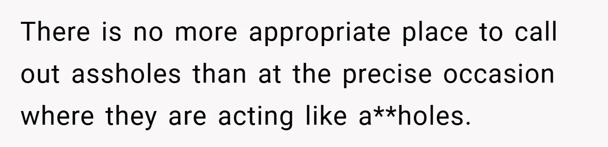 There is no more appropriate place to call out assholes than at the precise occasion where they are acting like a**holes.