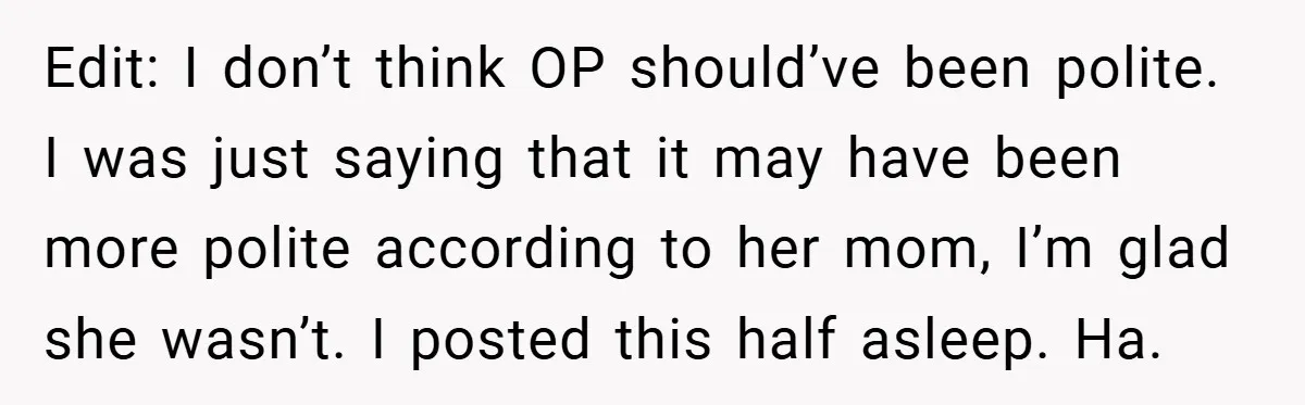Edit: I don’t think OP should’ve been polite. I was just saying that it may have been more polite according to her mom, I’m glad she wasn’t. I posted this...
