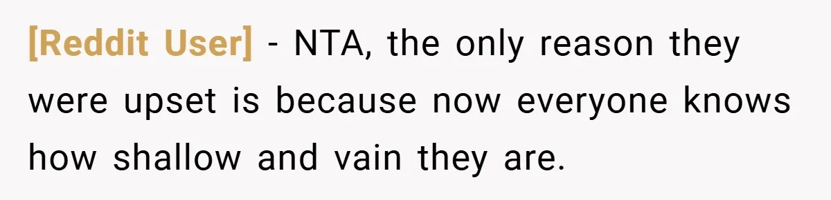 [Reddit User] − NTA, the only reason they were upset is because now everyone knows how shallow and vain they are.
