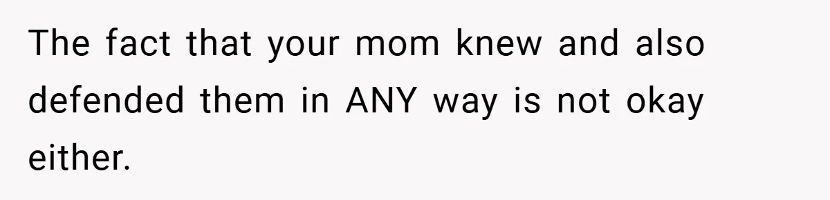 The fact that your mom knew and also defended them in ANY way is not okay either.