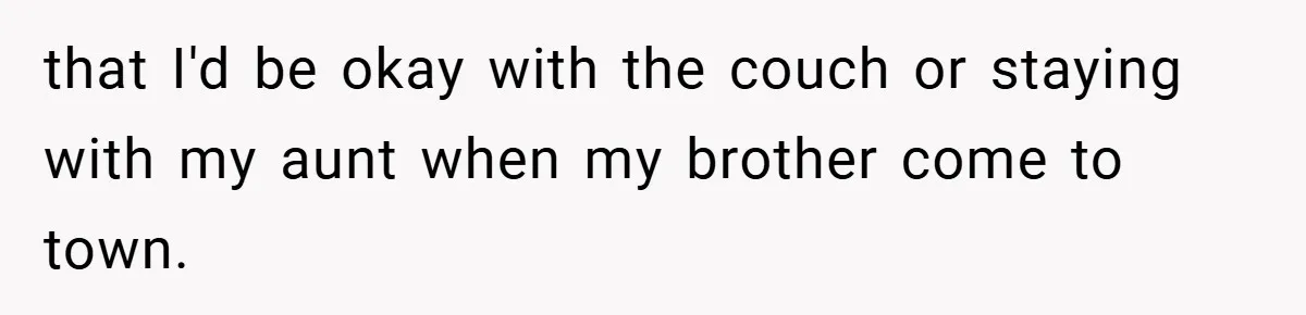 that I'd be okay with the couch or staying with my aunt when my brother come to town.