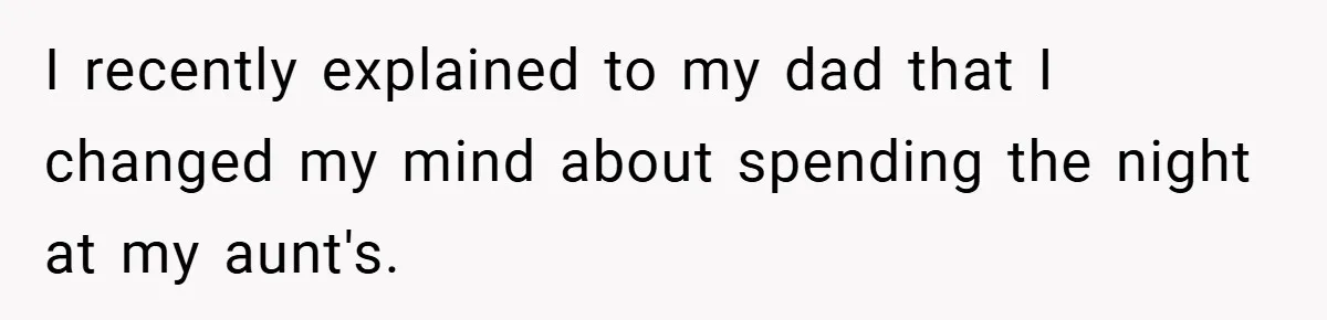 I recently explained to my dad that I changed my mind about spending the night at my aunt's.