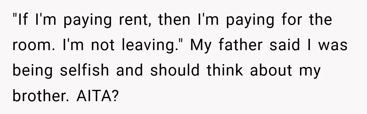 "If I'm paying rent, then I'm paying for the room. I'm not leaving." My father said I was being selfish and should think about my brother. AITA?