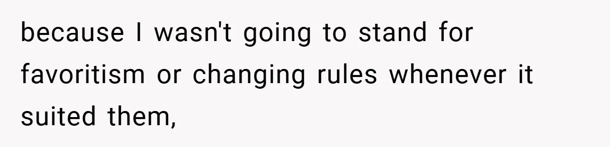 because I wasn't going to stand for favoritism or changing rules whenever it suited them,