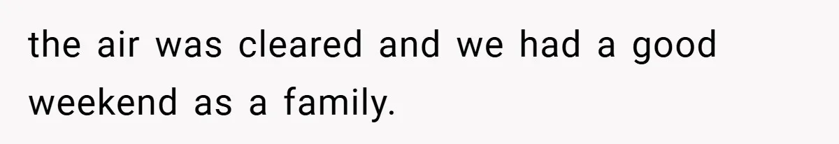 the air was cleared and we had a good weekend as a family.
