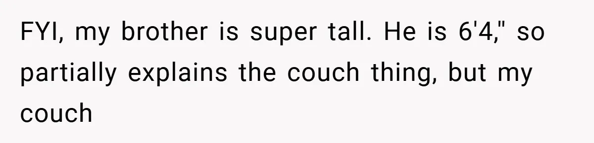 FYI, my brother is super tall. He is 6'4,'' so partially explains the couch thing, but my couch