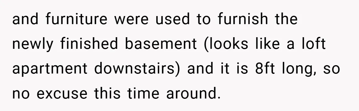 and furniture were used to furnish the newly finished basement (looks like a loft apartment downstairs) and it is 8ft long, so no excuse this time around.