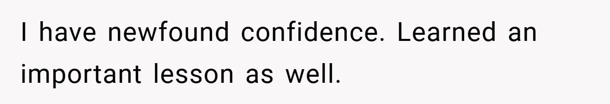 I have newfound confidence. Learned an important lesson as well.