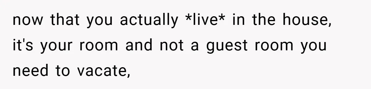 now that you actually *live* in the house, it's your room and not a guest room you need to vacate,