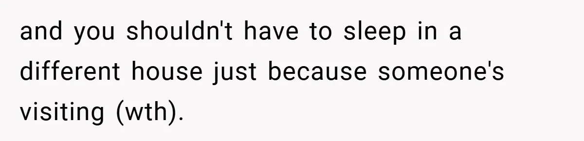 and you shouldn't have to sleep in a different house just because someone's visiting (wth).