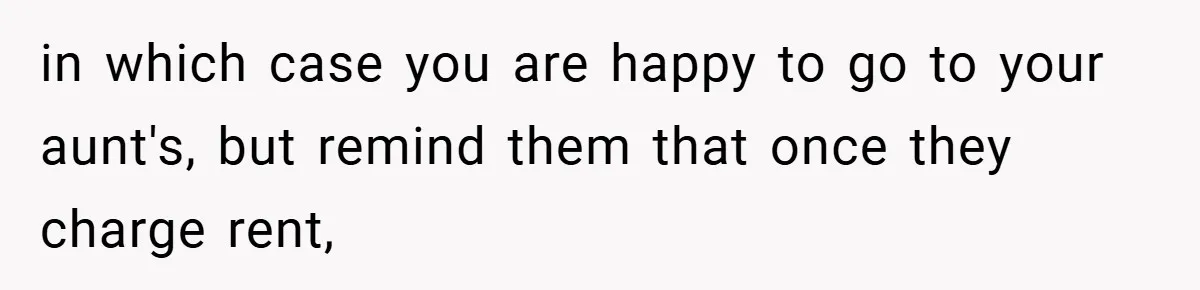 in which case you are happy to go to your aunt's, but remind them that once they charge rent,