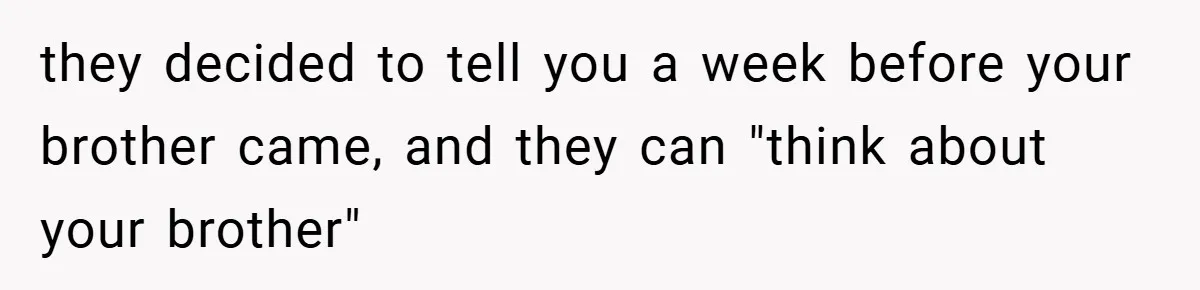 they decided to tell you a week before your brother came, and they can "think about your brother"