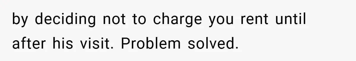 by deciding not to charge you rent until after his visit. Problem solved.