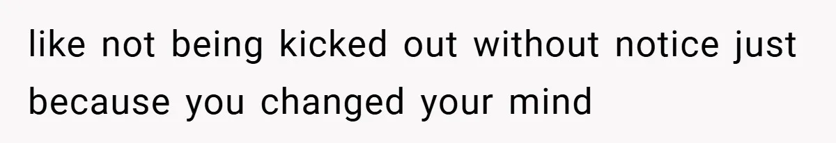like not being kicked out without notice just because you changed your mind