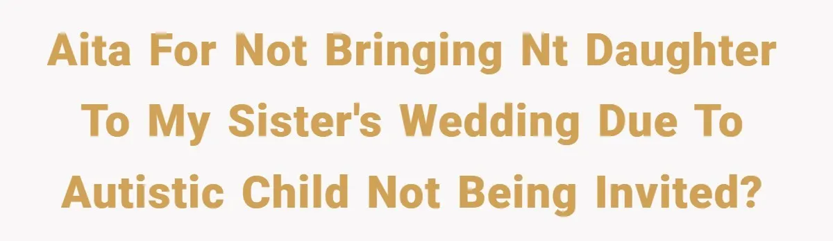 AITA for not bringing NT daughter to my sister's wedding due to autistic child not being invited?