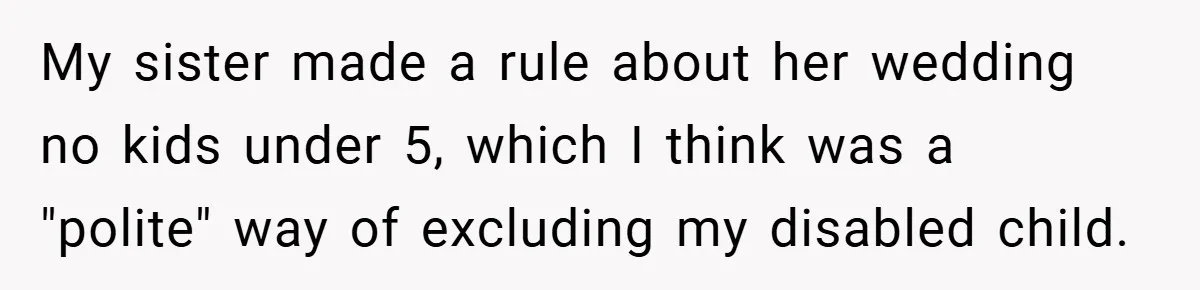 My sister made a rule about her wedding no kids under 5, which I think was a "polite" way of excluding my disabled child.