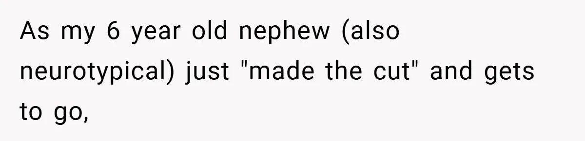 As my 6 year old nephew (also neurotypical) just "made the cut" and gets to go,