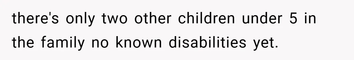 there's only two other children under 5 in the family no known disabilities yet.