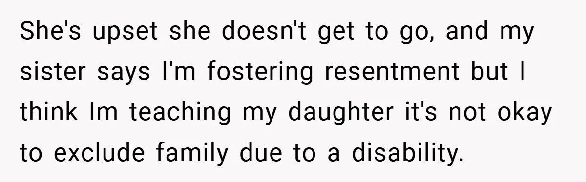 She's upset she doesn't get to go, and my sister says I'm fostering resentment but I think Im teaching my daughter it's not okay to exclude family due to a...