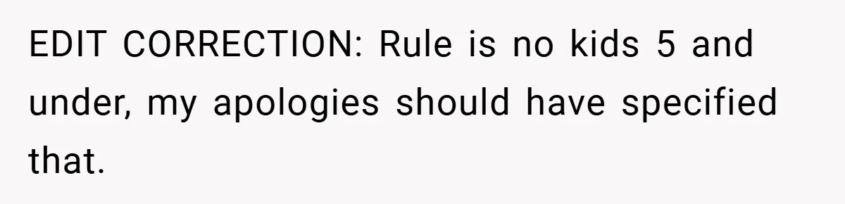 EDIT CORRECTION: Rule is no kids 5 and under, my apologies should have specified that.