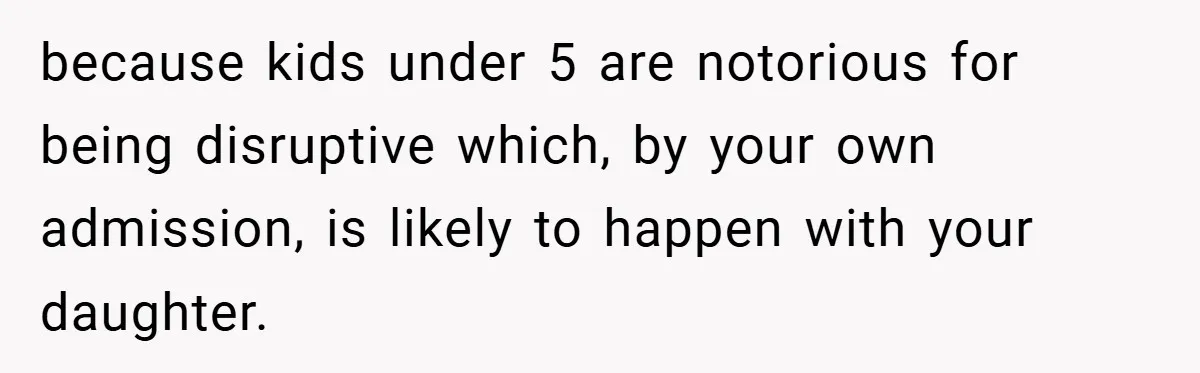 because kids under 5 are notorious for being disruptive which, by your own admission, is likely to happen with your daughter.