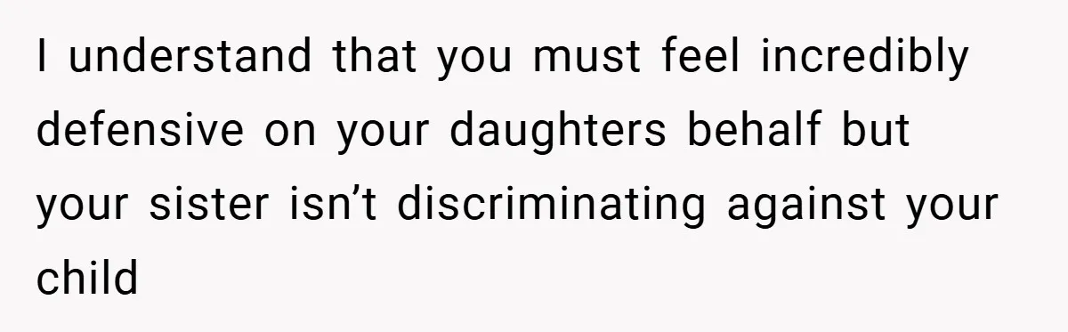 I understand that you must feel incredibly defensive on your daughters behalf but your sister isn’t discriminating against your child