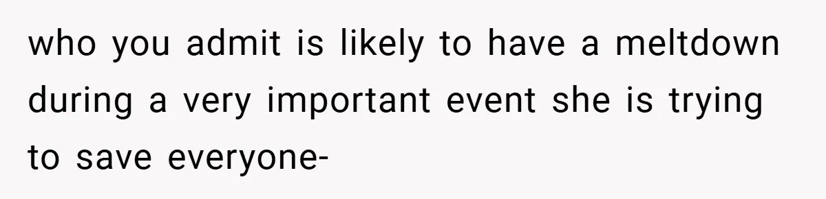 who you admit is likely to have a meltdown during a very important event she is trying to save everyone-