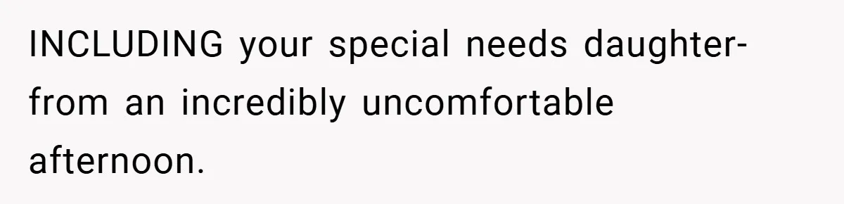 INCLUDING your special needs daughter- from an incredibly uncomfortable afternoon.