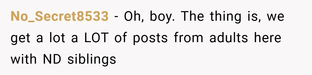 No_Secret8533 − Oh, boy. The thing is, we get a lot a LOT of posts from adults here with ND siblings