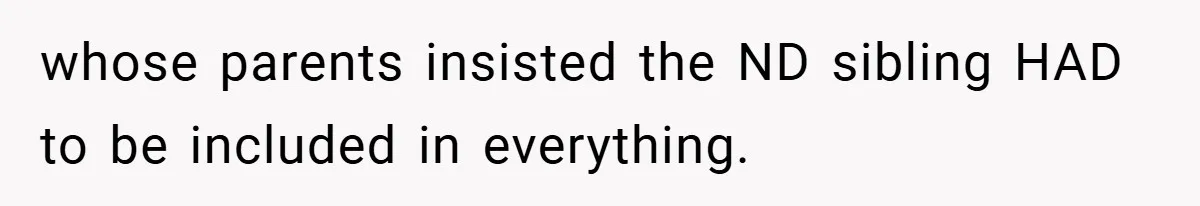 whose parents insisted the ND sibling HAD to be included in everything.