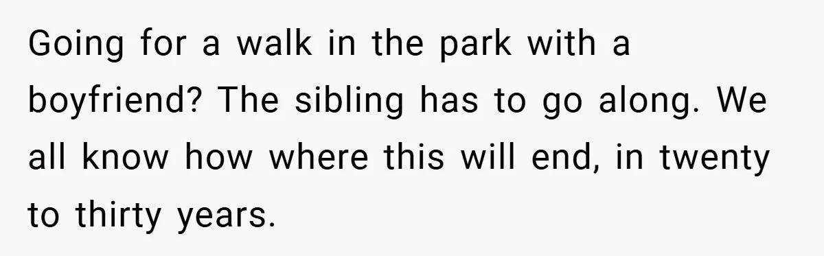 Going for a walk in the park with a boyfriend? The sibling has to go along. We all know how where this will end, in twenty to thirty years.