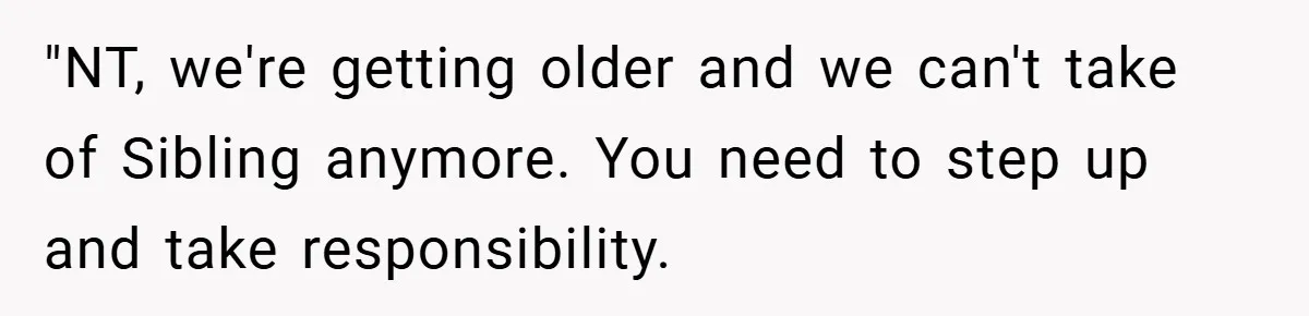 "NT, we're getting older and we can't take of Sibling anymore. You need to step up and take responsibility.