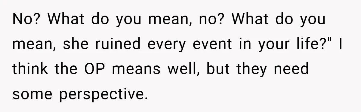 No? What do you mean, no? What do you mean, she ruined every event in your life?" I think the OP means well, but they need some perspective.