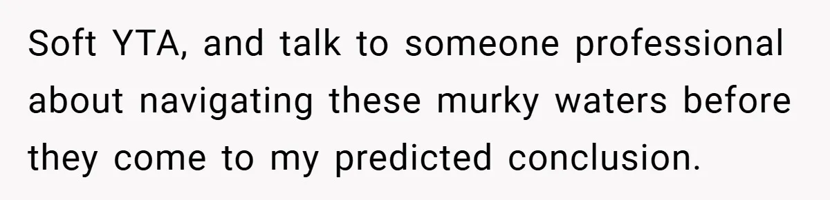 Soft YTA, and talk to someone professional about navigating these murky waters before they come to my predicted conclusion.