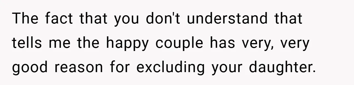 The fact that you don't understand that tells me the happy couple has very, very good reason for excluding your daughter.