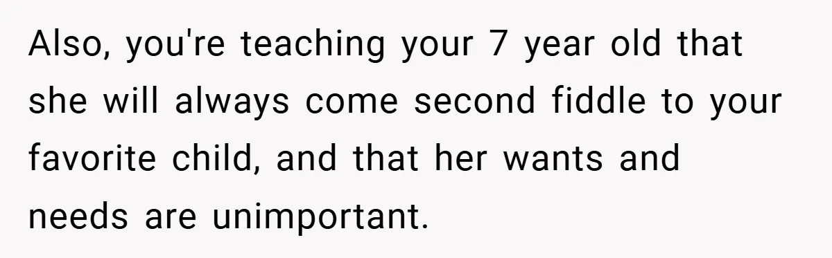 Also, you're teaching your 7 year old that she will always come second fiddle to your favorite child, and that her wants and needs are unimportant.