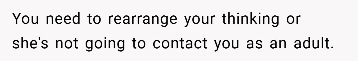 You need to rearrange your thinking or she's not going to contact you as an adult.