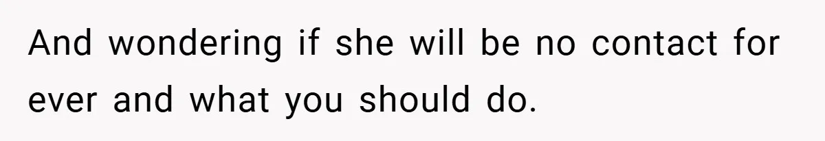 And wondering if she will be no contact for ever and what you should do.