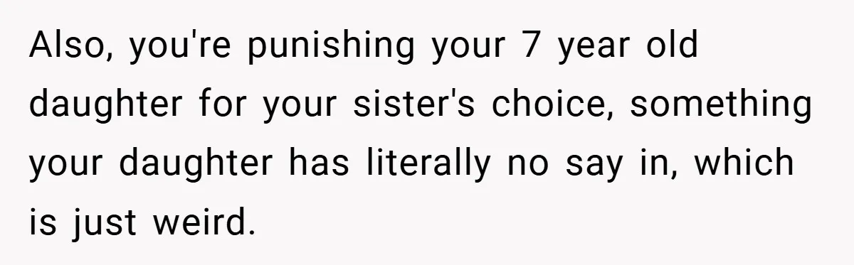 Also, you're punishing your 7 year old daughter for your sister's choice, something your daughter has literally no say in, which is just weird.