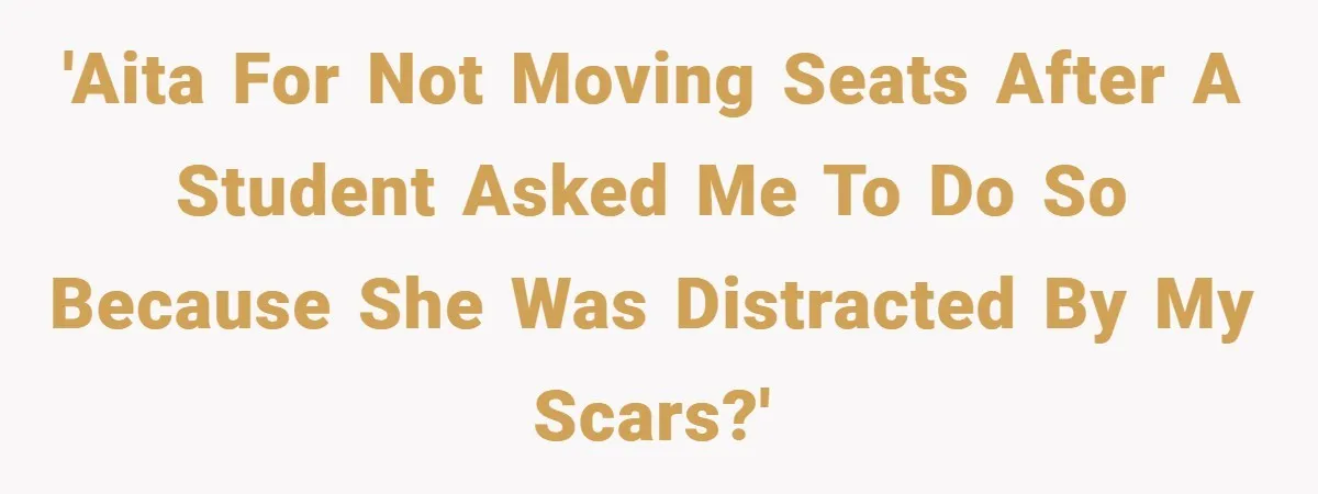 'AITA for not moving seats after a student asked me to do so because she was distracted by my scars?'